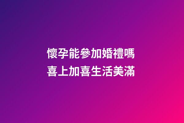 懷孕能參加婚禮嗎 喜上加喜生活美滿
